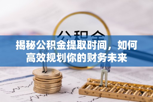 投资揭秘公积金提取时间，如何高效规划你的财务未来