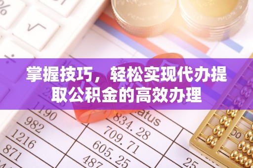 投资掌握技巧，轻松实现代办提取公积金的高效办理