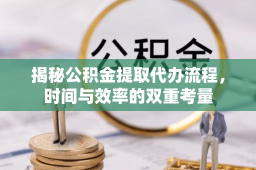 投资揭秘公积金提取代办流程，时间与效率的双重考量