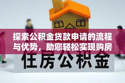 投资探索公积金贷款申请的流程与优势，助您轻松实现购房梦想