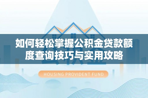 投资如何轻松掌握公积金贷款额度查询技巧与实用攻略