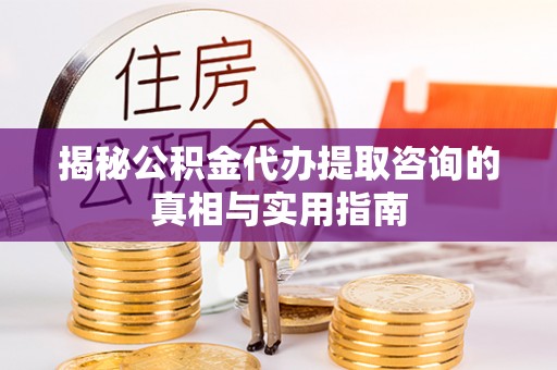 投资揭秘公积金代办提取咨询的真相与实用指南