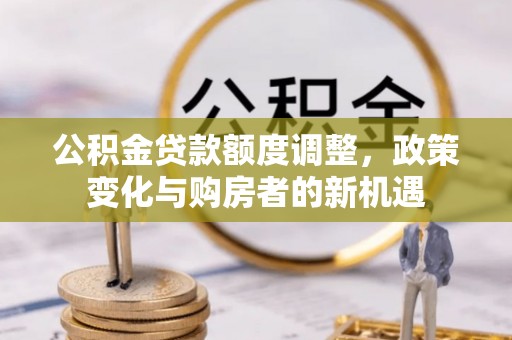 投资公积金贷款额度调整，政策变化与购房者的新机遇