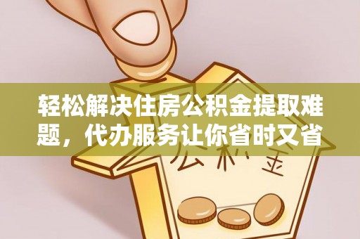 投资轻松解决住房公积金提取难题，代办服务让你省时又省心