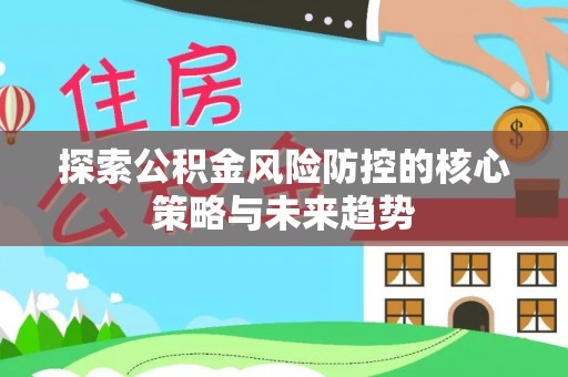 投资探索公积金风险防控的核心策略与未来趋势