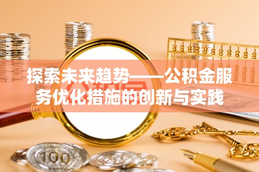 投资探索未来趋势——公积金服务优化措施的创新与实践