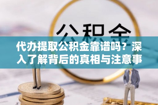 投资代办提取公积金靠谱吗？深入了解背后的真相与注意事项