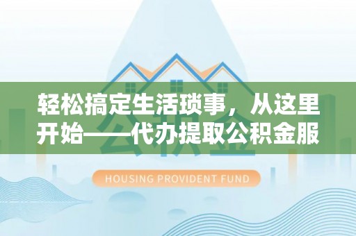 投资轻松搞定生活琐事，从这里开始——代办提取公积金服务详解