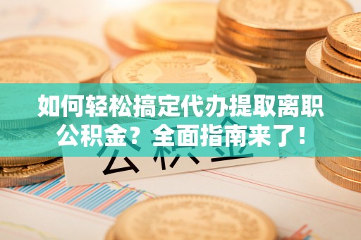投资如何轻松搞定代办提取离职公积金？全面指南来了！