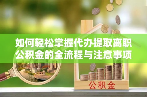 投资如何轻松掌握代办提取离职公积金的全流程与注意事项