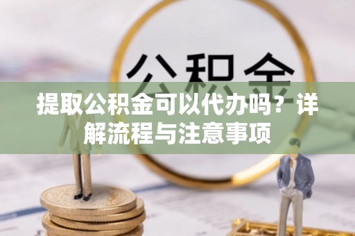 投资提取公积金可以代办吗？详解流程与注意事项