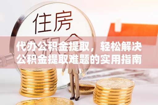 投资代办公积金提取，轻松解决公积金提取难题的实用指南