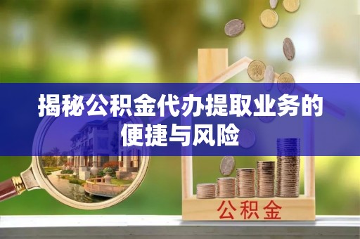 投资揭秘公积金代办提取业务的便捷与风险