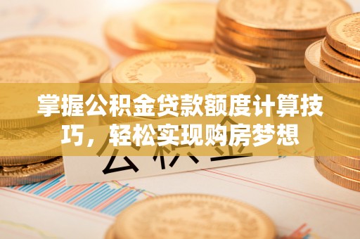 投资掌握公积金贷款额度计算技巧，轻松实现购房梦想