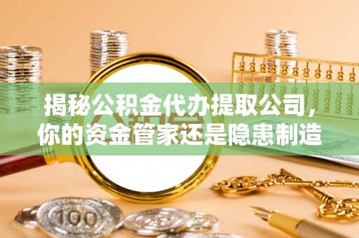 投资揭秘公积金代办提取公司，你的资金管家还是隐患制造者？