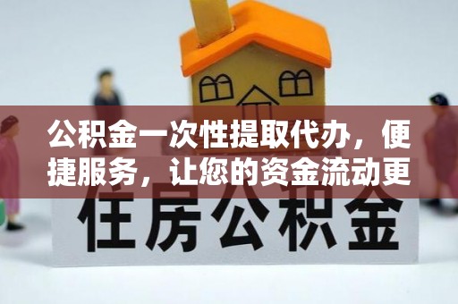 投资公积金一次性提取代办，便捷服务，让您的资金流动更高效