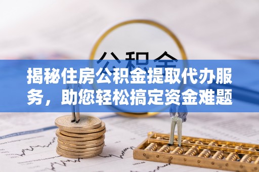 投资揭秘住房公积金提取代办服务，助您轻松搞定资金难题