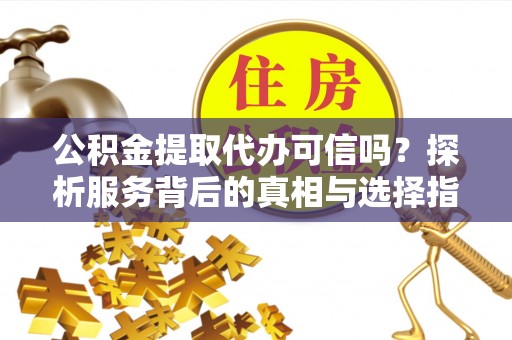 投资公积金提取代办可信吗？探析服务背后的真相与选择指南