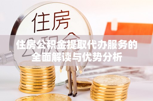 投资住房公积金提取代办服务的全面解读与优势分析