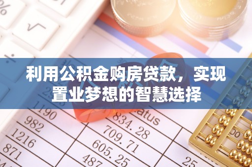 投资利用公积金购房贷款，实现置业梦想的智慧选择