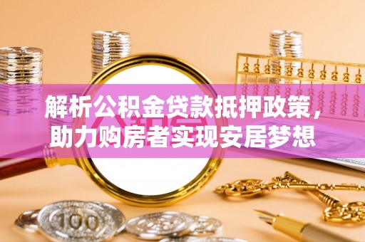 投资解析公积金贷款抵押政策，助力购房者实现安居梦想