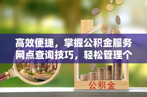 投资高效便捷，掌握公积金服务网点查询技巧，轻松管理个人财务