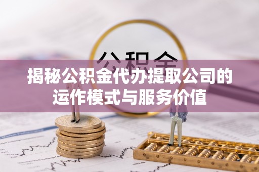 投资揭秘公积金代办提取公司的运作模式与服务价值