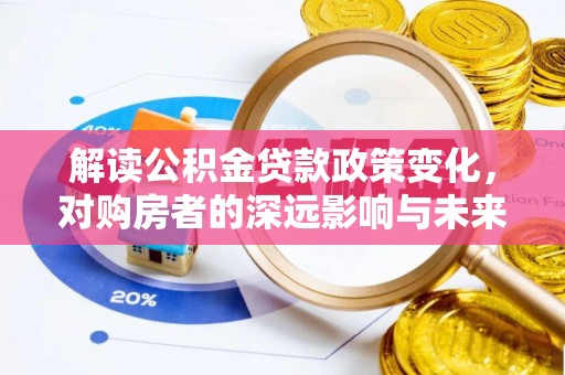 投资解读公积金贷款政策变化，对购房者的深远影响与未来趋势