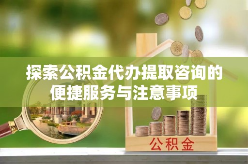 投资探索公积金代办提取咨询的便捷服务与注意事项
