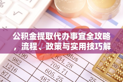 投资公积金提取代办事宜全攻略，流程、政策与实用技巧解析