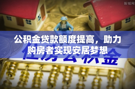 投资公积金贷款额度提高，助力购房者实现安居梦想
