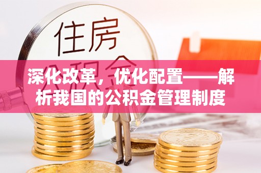 投资深化改革，优化配置——解析我国的公积金管理制度