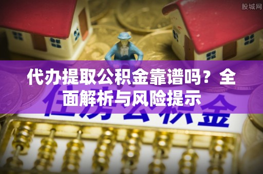 投资代办提取公积金靠谱吗？全面解析与风险提示