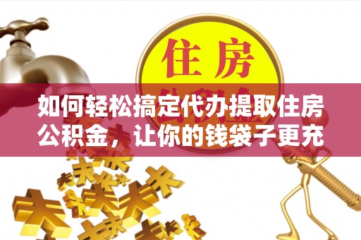 投资如何轻松搞定代办提取住房公积金，让你的钱袋子更充实