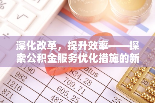投资深化改革，提升效率——探索公积金服务优化措施的新路径