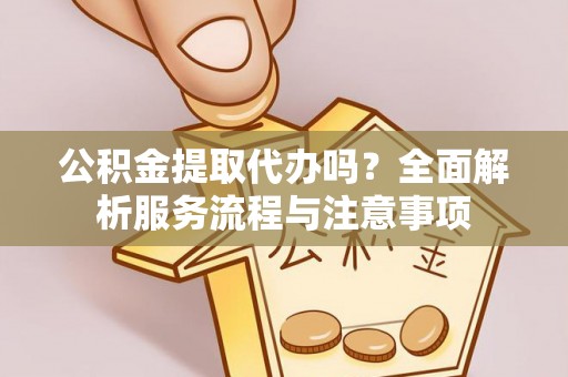 投资公积金提取代办吗？全面解析服务流程与注意事项