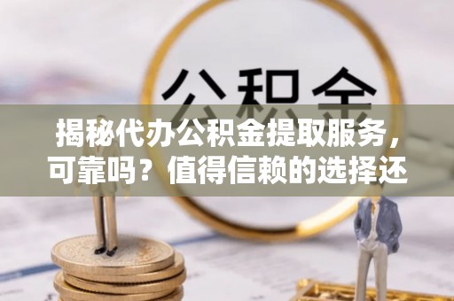 投资揭秘代办公积金提取服务，可靠吗？值得信赖的选择还是潜在风险？
