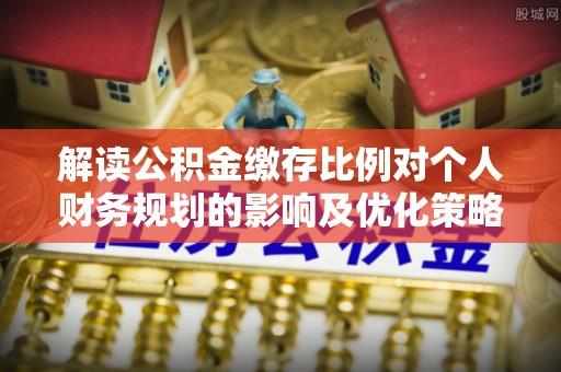 投资解读公积金缴存比例对个人财务规划的影响及优化策略