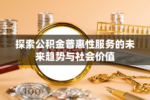 投资探索公积金普惠性服务的未来趋势与社会价值