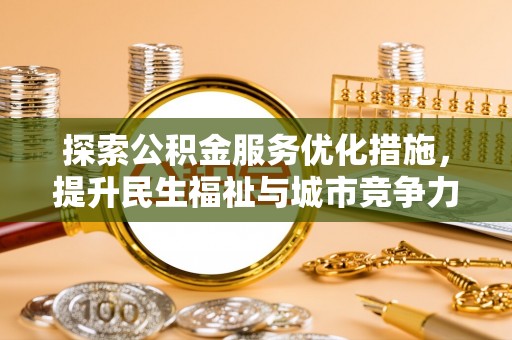投资探索公积金服务优化措施，提升民生福祉与城市竞争力
