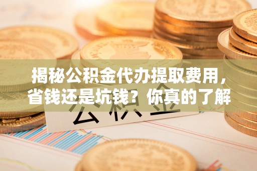 投资揭秘公积金代办提取费用，省钱还是坑钱？你真的了解吗？