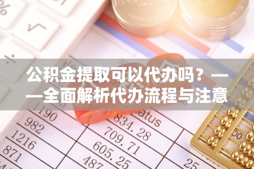 投资公积金提取可以代办吗？——全面解析代办流程与注意事项