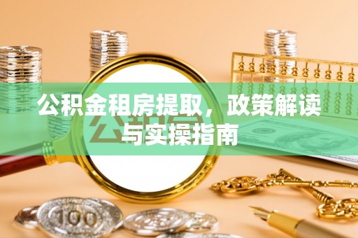 投资公积金租房提取，政策解读与实操指南