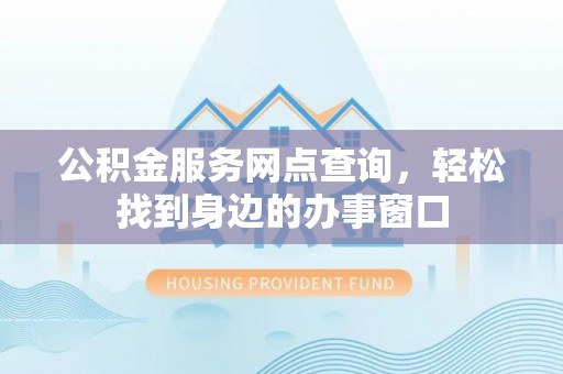 投资公积金服务网点查询，轻松找到身边的办事窗口